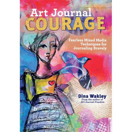 Art Journal Courage: Fearless Mixed Media Techniques for Journaling Bravely by Dina Wakley